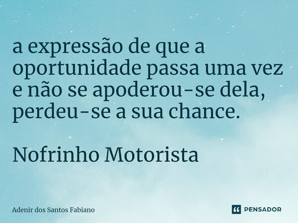 ⁠a expressão de que a oportunidade passa uma vez e não se apoderou-se dela, perdeu-se a sua chance. Nofrinho Motorista... Frase de Adenir dos Santos Fabiano.