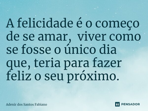 ⁠A felicidade é o começo dese amar, viver como se fosse o único dia que, teria para fazer feliz o seu próximo.... Frase de Adenir dos Santos Fabiano.