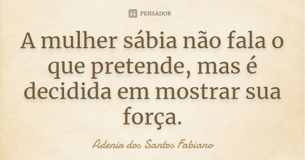 A mulher sábia não fala o que pretende, mas é decidida em mostrar sua força.... Frase de Adenir dos Santos Fabiano.