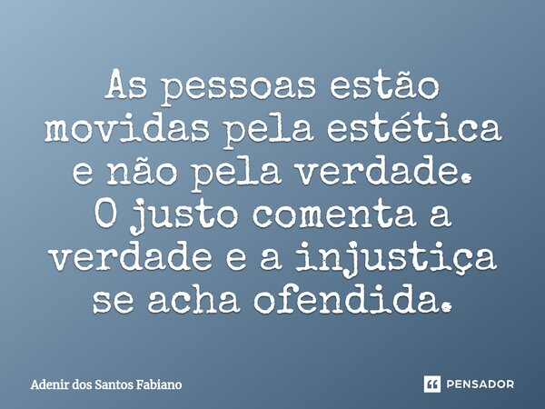 ⁠As pessoas estão movidas pela estética e não pela verdade. O justo comenta a verdade e a injustiça se acha ofendida.... Frase de Adenir dos Santos Fabiano.