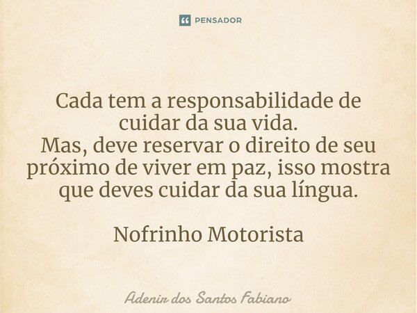 ⁠Cada tem a responsabilidade de cuidar da sua vida. Mas, deve reservar o direito de seu próximo de viver em paz, isso mostra que deves cuidar da sua língua. Nof... Frase de Adenir dos Santos Fabiano.