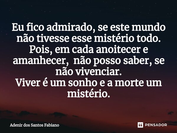 ⁠Eu fico admirado, se este mundo não tivesse esse mistério todo. Pois, em cada anoitecer e amanhecer, não posso saber, se não vivenciar. Viver é um sonho e a mo... Frase de Adenir dos Santos Fabiano.