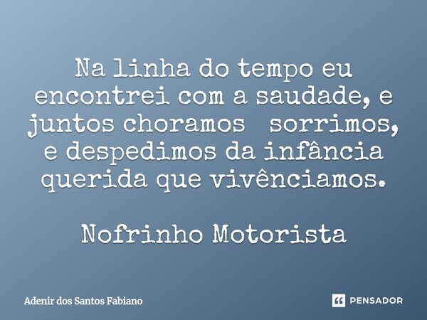 ⁠Na linha do tempo eu encontrei com a saudade, e juntos choramos sorrimos, e despedimos da infância querida que vivênciamos. Nofrinho Motorista... Frase de Adenir dos Santos Fabiano.