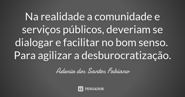 Na realidade a comunidade e serviços públicos, deveriam se dialogar e facilitar no bom senso. Para agilizar a desburocratização.... Frase de Adenir dos Santos Fabiano.