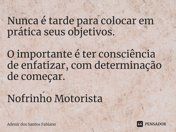 Nunca é tarde para colocar em prática seus objetivos. O importante é ter consciência de enfatizar, com determinação de começar. Nofrinho Motorista⁠... Frase de Adenir dos Santos Fabiano.
