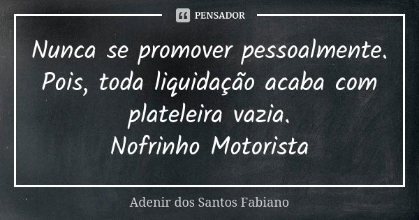 Nunca se promover pessoalmente. Pois, toda liquidação acaba com plateleira vazia. Nofrinho Motorista... Frase de Adenir dos Santos Fabiano.