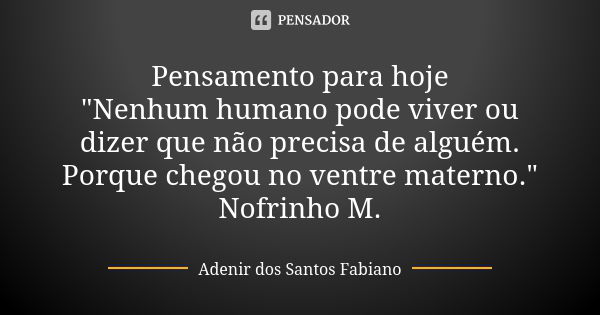 Pensamento para hoje "Nenhum humano pode viver ou dizer que não precisa de alguém. Porque chegou no ventre materno." Nofrinho M.... Frase de Adenir dos Santos Fabiano.