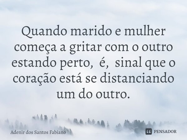 ⁠Quando marido e mulher começa a gritar com o outro estando perto, é, sinal que o coração está se distanciando um do outro.... Frase de Adenir dos Santos Fabiano.