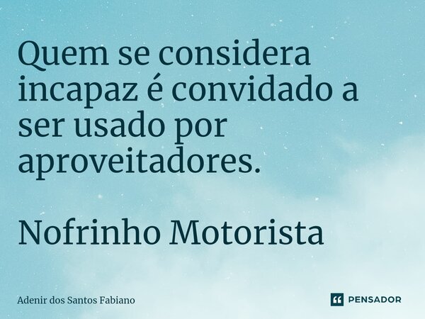 ⁠Quem se considera incapaz é convidado a ser usado por aproveitadores. Nofrinho Motorista... Frase de Adenir dos Santos Fabiano.