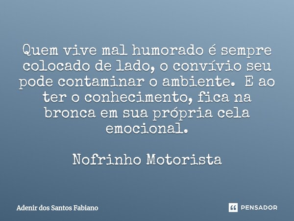 ⁠Quem vive mal humorado é sempre colocado de lado, o convívio seu pode contaminar o ambiente. E ao ter o conhecimento, fica na bronca em sua própria cela emocio... Frase de Adenir dos Santos Fabiano.