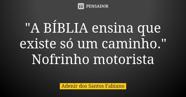 "A BÍBLIA ensina que existe só um caminho." Nofrinho motorista... Frase de Adenir dos Santos Fabiano.