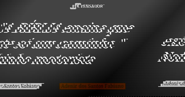 "A BÍBLIA ensina que existe só um caminho." Nofrinho motorista... Frase de Adenir dos Santos Fabiano.
