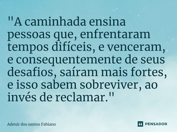 ⁠"A caminhada ensina pessoas que, enfrentaram tempos difíceis, e venceram, e consequentemente de seus desafios, saíram mais fortes, e isso sabem sobreviver... Frase de Adenir dos Santos Fabiano.