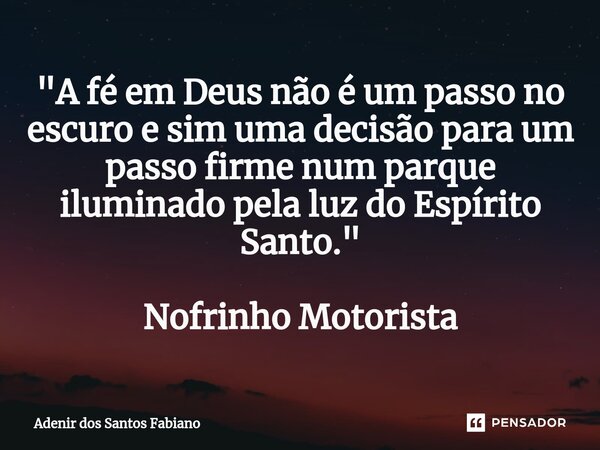 ⁠"A fé em Deus não é um passo no escuro e sim uma decisão para um passo firme num parque iluminado pela luz do Espírito Santo." Nofrinho Motorista... Frase de Adenir dos Santos Fabiano.