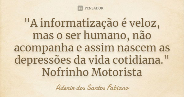 "A informatização é veloz, mas o ser humano, não acompanha e assim nascem as depressões da vida cotidiana." Nofrinho Motorista... Frase de Adenir dos Santos Fabiano.