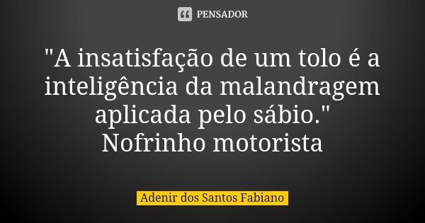 "A insatisfação de um tolo é a inteligência da malandragem aplicada pelo sábio." Nofrinho motorista... Frase de Adenir dos Santos Fabiano.