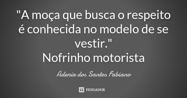 "A moça que busca o respeito é conhecida no modelo de se vestir." Nofrinho motorista... Frase de Adenir dos Santos Fabiano.