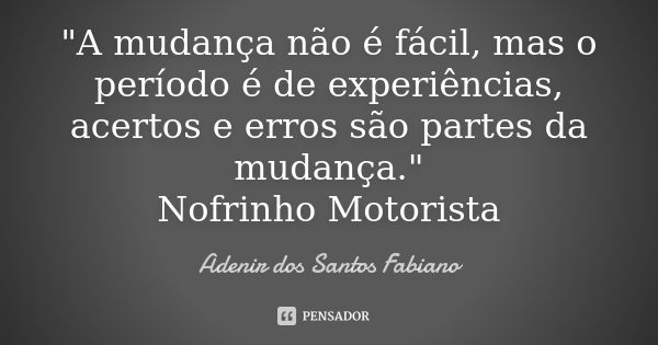 "A mudança não é fácil, mas o período é de experiências, acertos e erros são partes da mudança." Nofrinho Motorista... Frase de Adenir Dos Santos Fabiano.