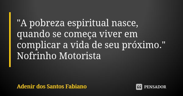 "A pobreza espiritual nasce, quando se começa viver em complicar a vida de seu próximo." Nofrinho Motorista... Frase de Adenir dos Santos Fabiano.