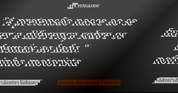 "A pretensão nasce ao se fazer a diferença sobre os demais ao lado." nofrinho motorista... Frase de Adenir dos Santos Fabiano.