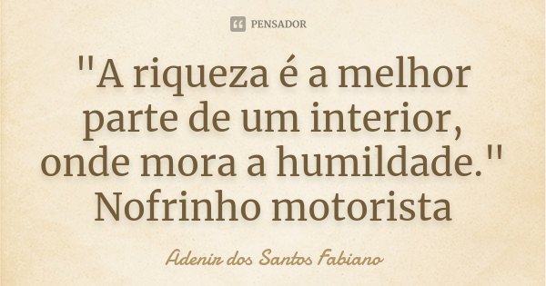 "A riqueza é a melhor parte de um interior, onde mora a humildade." Nofrinho motorista... Frase de Adenir dos Santos Fabiano.
