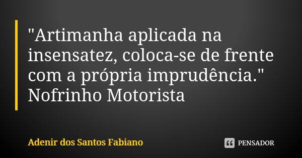 "Artimanha aplicada na insensatez, coloca-se de frente com a própria imprudência." Nofrinho Motorista... Frase de Adenir dos Santos Fabiano.