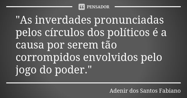 "As inverdades pronunciadas pelos círculos dos políticos é a causa por serem tão corrompidos envolvidos pelo jogo do poder."... Frase de Adenir dos Santos Fabiano.