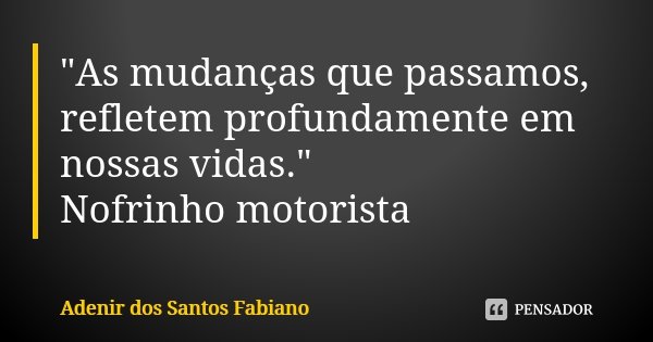 "As mudanças que passamos, refletem profundamente em nossas vidas." Nofrinho motorista... Frase de Adenir Dos Santos Fabiano.
