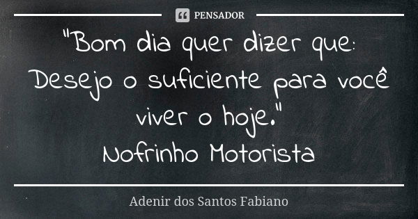 "Bom dia quer dizer que: Desejo o suficiente para você viver o hoje." Nofrinho Motorista... Frase de Adenir dos Santos Fabiano.