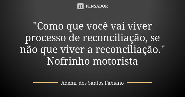 "Como que você vai viver processo de reconciliação, se não que viver a reconciliação." Nofrinho motorista... Frase de Adenir Dos Santos Fabiano.