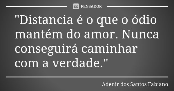 "Distancia é o que o ódio mantém do amor. Nunca conseguirá caminhar com a verdade."... Frase de Adenir dos Santos Fabiano.