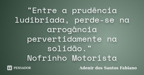 "Entre a prudência ludibriada, perde-se na arrogância pervertidamente na solidão." Nofrinho Motorista... Frase de Adenir dos Santos Fabiano.