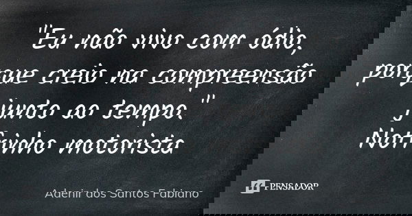"Eu não vivo com ódio, porque creio na compreensão junto ao tempo." Nofrinho motorista... Frase de Adenir dos Santos Fabiano.