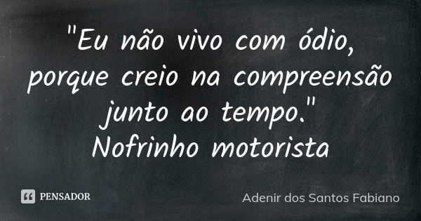 "Eu não vivo com ódio, porque creio na compreensão junto ao tempo." Nofrinho motorista... Frase de Adenir dos Santos Fabiano.