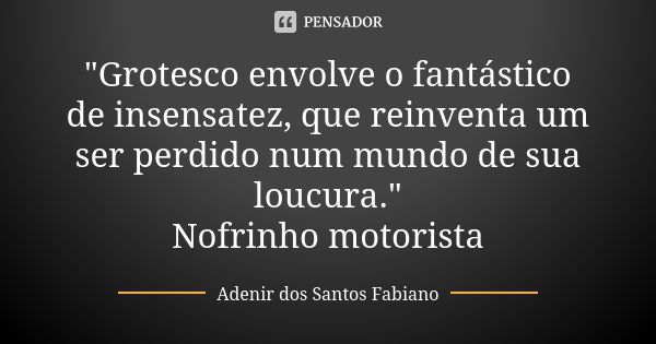 "Grotesco envolve o fantástico de insensatez, que reinventa um ser perdido num mundo de sua loucura." Nofrinho motorista... Frase de Adenir dos Santos Fabiano.