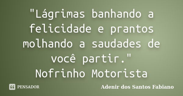 "Lágrimas banhando a felicidade e prantos molhando a saudades de você partir." Nofrinho Motorista... Frase de Adenir dos Santos Fabiano.