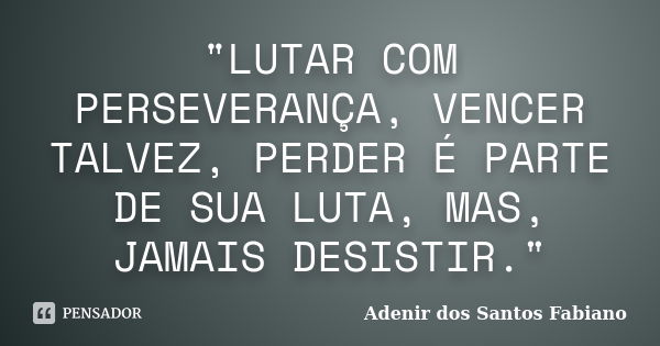 "LUTAR COM PERSEVERANÇA, VENCER TALVEZ, PERDER É PARTE DE SUA LUTA, MAS, JAMAIS DESISTIR."... Frase de Adenir dos Santos Fabiano.