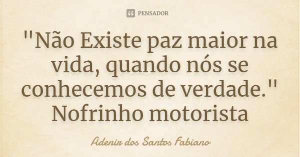 "Não Existe paz maior na vida, quando nós se conhecemos de verdade." Nofrinho motorista... Frase de Adenir Dos Santos Fabiano.