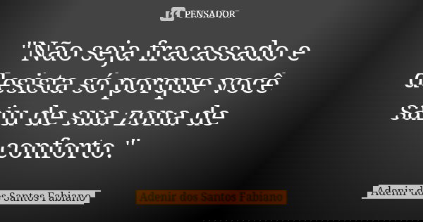 "Não seja fracassado e desista só porque você saiu de sua zona de conforto."... Frase de Adenir dos Santos Fabiano.