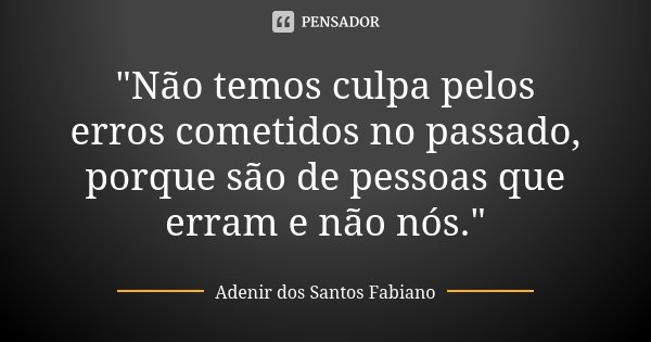 "Não temos culpa pelos erros cometidos no passado, porque são de pessoas que erram e não nós."... Frase de Adenir dos Santos Fabiano.