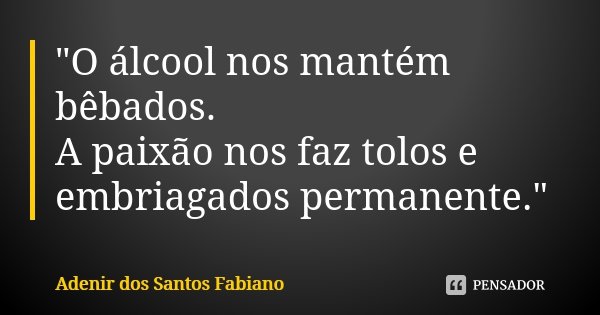 "O álcool nos mantém bêbados. A paixão nos faz tolos e embriagados permanente."... Frase de Adenir dos Santos Fabiano.