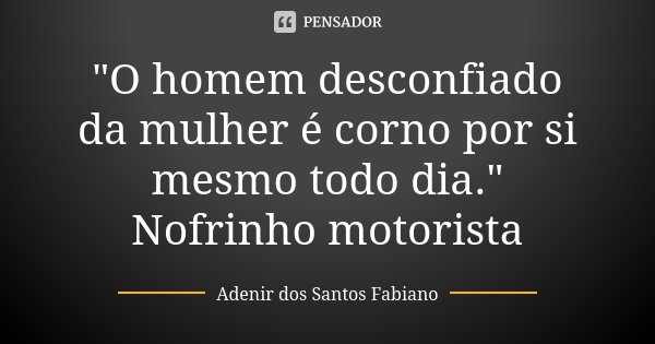 "O homem desconfiado da mulher é corno por si mesmo todo dia." Nofrinho motorista... Frase de Adenir dos Santos Fabiano.