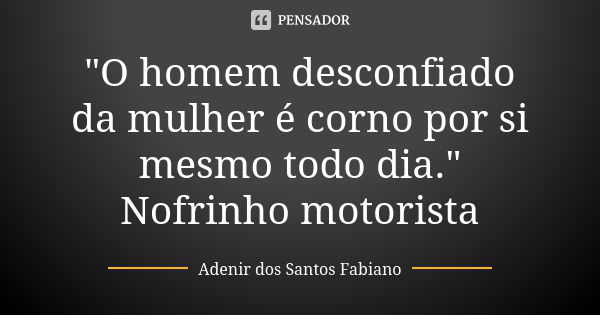 "O homem desconfiado da mulher é corno por si mesmo todo dia." Nofrinho motorista... Frase de Adenir dos Santos Fabiano.