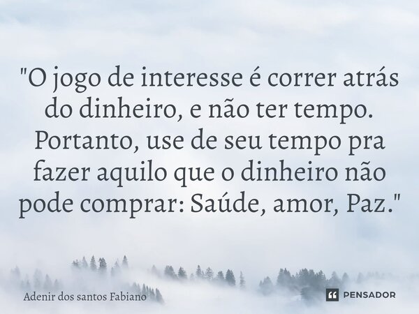 ⁠"O jogo de interesse é correr atrás do dinheiro, e não ter tempo. Portanto, use de seu tempo pra fazer aquilo que o dinheiro não pode comprar: Saúde, amor... Frase de Adenir dos Santos Fabiano.