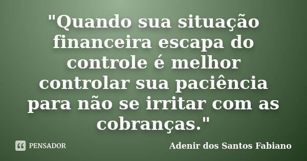 "Quando sua situação financeira escapa do controle é melhor controlar sua paciência para não se irritar com as cobranças."... Frase de Adenir dos Santos Fabiano.