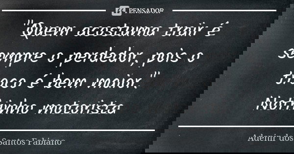 "Quem acostuma trair é sempre o perdedor, pois o troco é bem maior." Nofrinho motorista... Frase de Adenir dos Santos Fabiano.