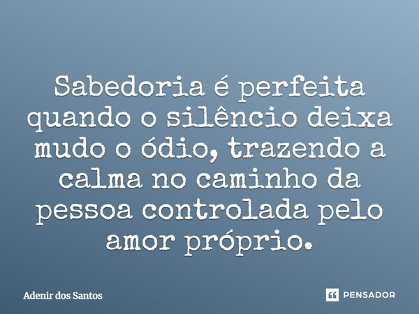 ⁠Sabedoria é perfeita quando o silêncio deixa mudo o ódio, trazendo a calma no caminho da pessoa controlada pelo amor-próprio.... Frase de Adenir dos Santos.