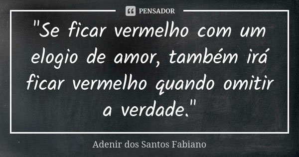 "Se ficar vermelho com um elogio de amor, também irá ficar vermelho quando omitir a verdade."... Frase de Adenir dos Santos Fabiano.