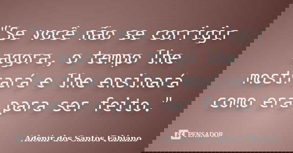 "Se você não se corrigir agora, o tempo lhe mostrará e lhe ensinará como era para ser feito."... Frase de Adenir dos Santos Fabiano.