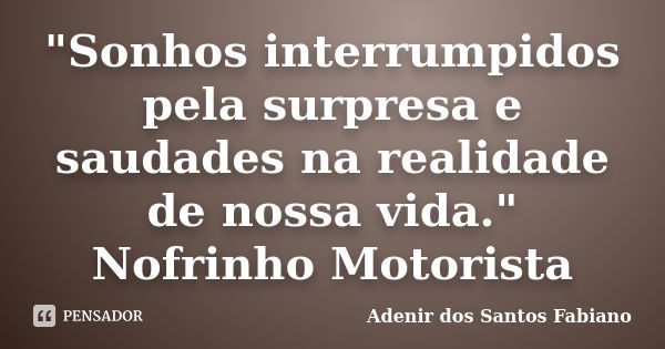 "Sonhos interrumpidos pela surpresa e saudades na realidade de nossa vida." Nofrinho Motorista... Frase de Adenir dos Santos Fabiano.